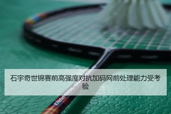 石宇奇世锦赛前高强度对抗加码网前处理能力受考验